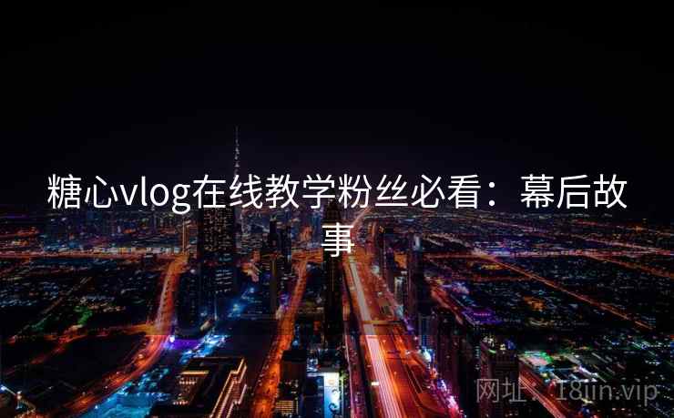 糖心vlog在线教学粉丝必看：幕后故事