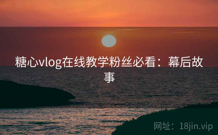 糖心vlog在线教学粉丝必看：幕后故事