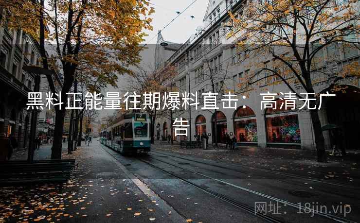 黑料正能量往期爆料直击:高清无广告 黑料正能量往期爆料直击:高清无广告