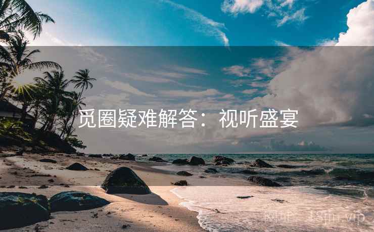 觅圈疑难解答：视听盛宴