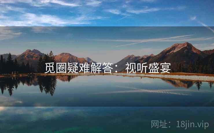 觅圈疑难解答：视听盛宴