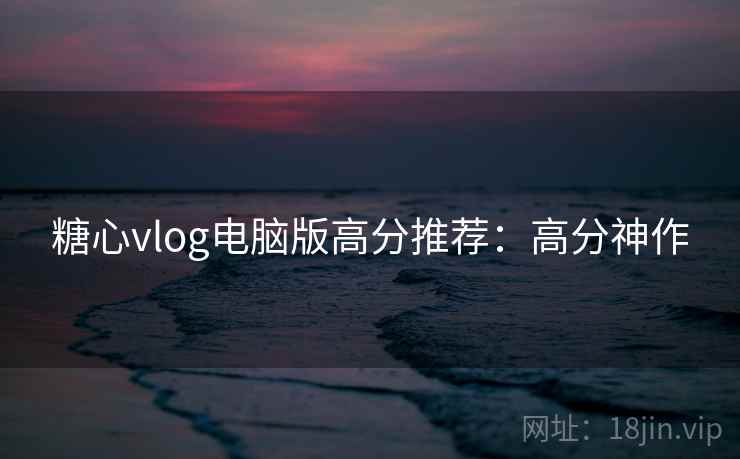 糖心vlog电脑版高分推荐：高分神作