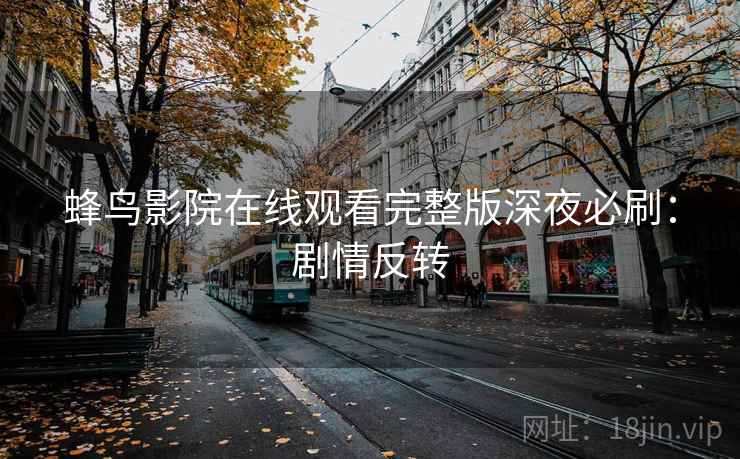 蜂鸟影院在线观看完整版深夜必刷：剧情反转
