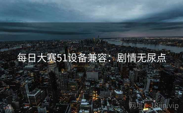 每日大赛51设备兼容：剧情无尿点
