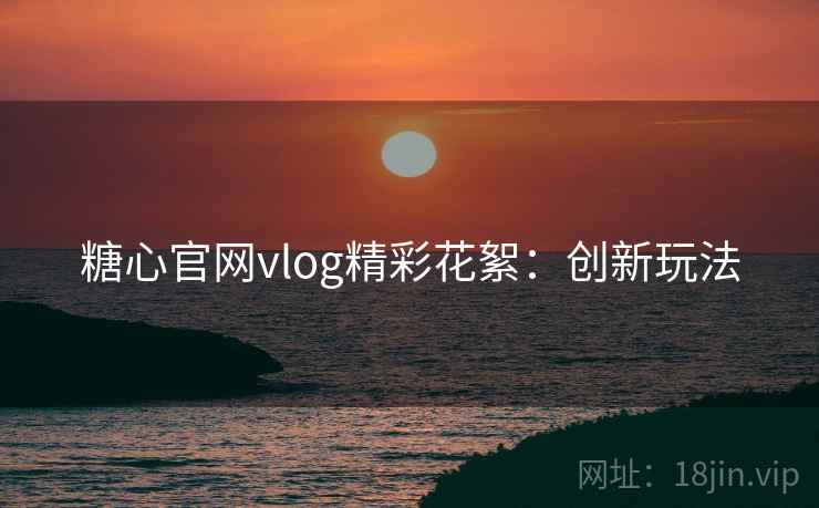 糖心官网vlog精彩花絮：创新玩法