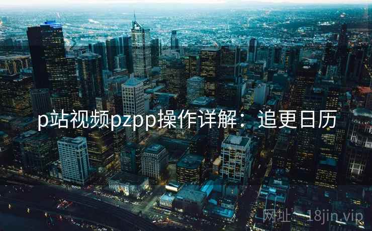 p站视频pzpp操作详解:追更日历 p站视频pzpp操作详解:追更日历