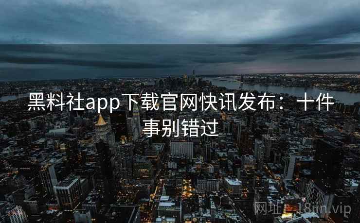 黑料社app下载官网快讯发布：十件事别错过