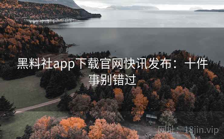 黑料社app下载官网快讯发布：十件事别错过