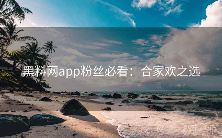 黑料网app粉丝必看：合家欢之选