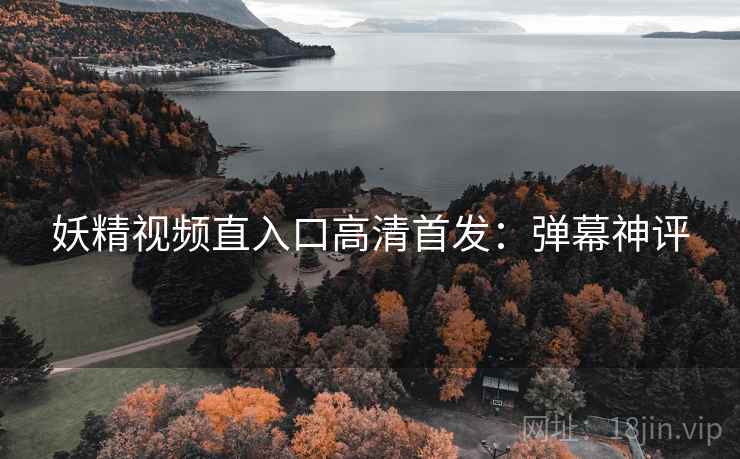 妖精视频直入口高清首发:弹幕神评 妖精视频直入口高清首发:弹幕神评