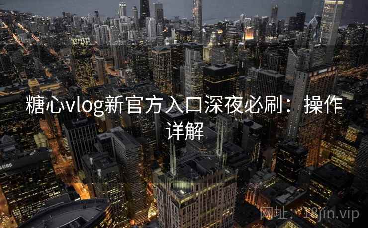 糖心vlog新官方入口深夜必刷：操作详解