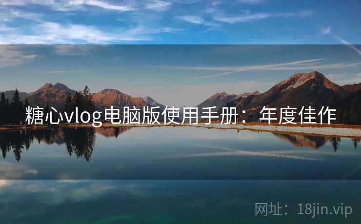糖心vlog电脑版使用手册：年度佳作