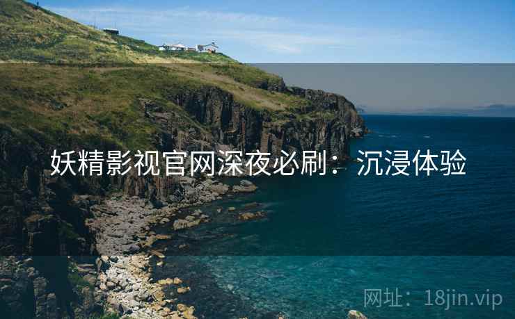 妖精影视官网深夜必刷：沉浸体验