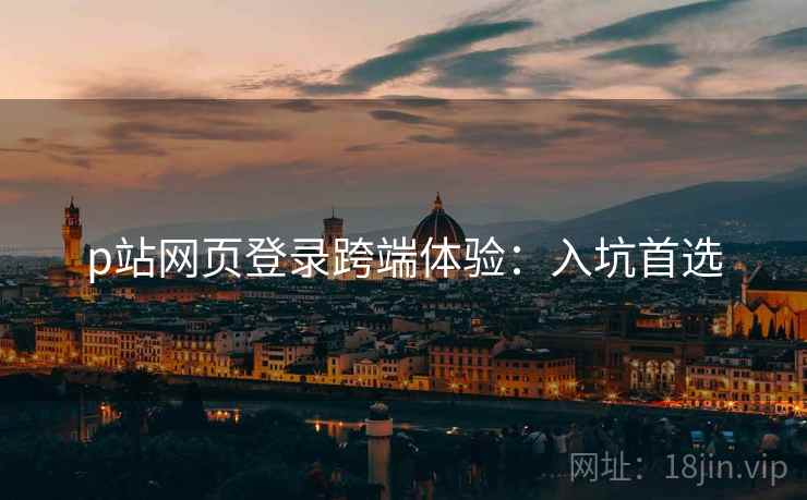 p站网页登录跨端体验:入坑首选 p站网页登录跨端体验:入坑首选