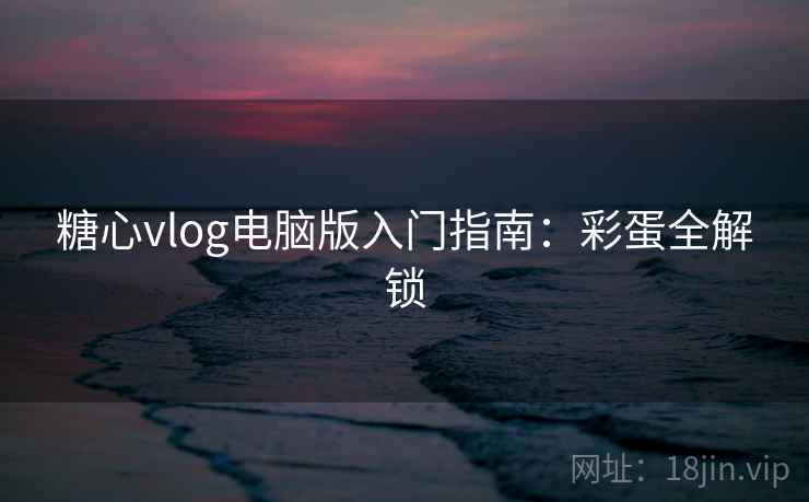 糖心vlog电脑版入门指南：彩蛋全解锁