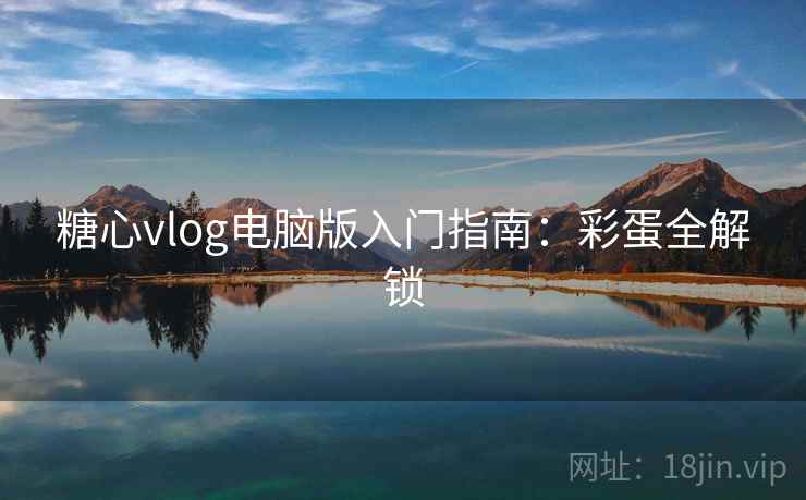 糖心vlog电脑版入门指南:彩蛋全解锁 糖心vlog电脑版入门指南:彩蛋全解锁