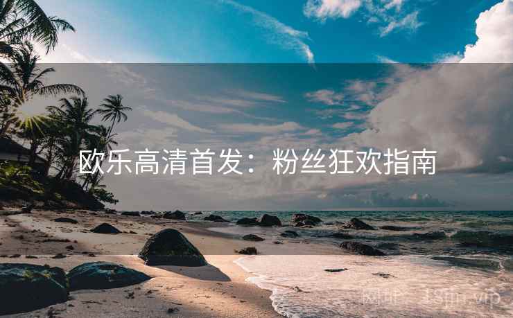 欧乐高清首发：粉丝狂欢指南