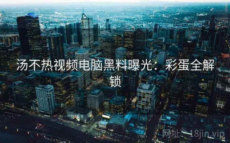 汤不热视频电脑黑料曝光：彩蛋全解锁