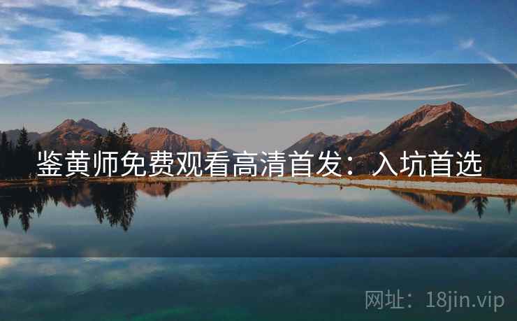 鉴黄师免费观看高清首发：入坑首选