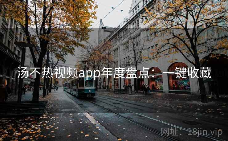 汤不热视频app年度盘点：一键收藏