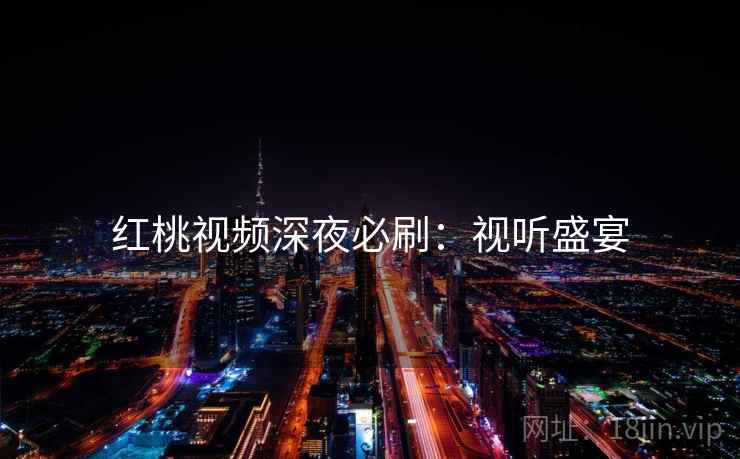 红桃视频深夜必刷:视听盛宴 红桃视频深夜必刷:视听盛宴
