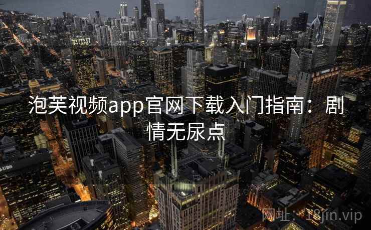 泡芙视频app官网下载入门指南：剧情无尿点