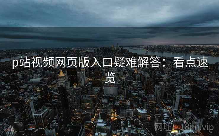 p站视频网页版入口疑难解答：看点速览
