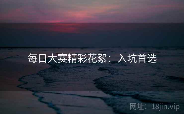 每日大赛精彩花絮:入坑首选 每日大赛精彩花絮:入坑首选