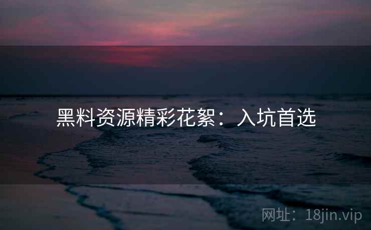 黑料资源精彩花絮:入坑首选 黑料资源精彩花絮:入坑首选