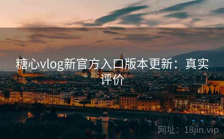 糖心vlog新官方入口版本更新：真实评价