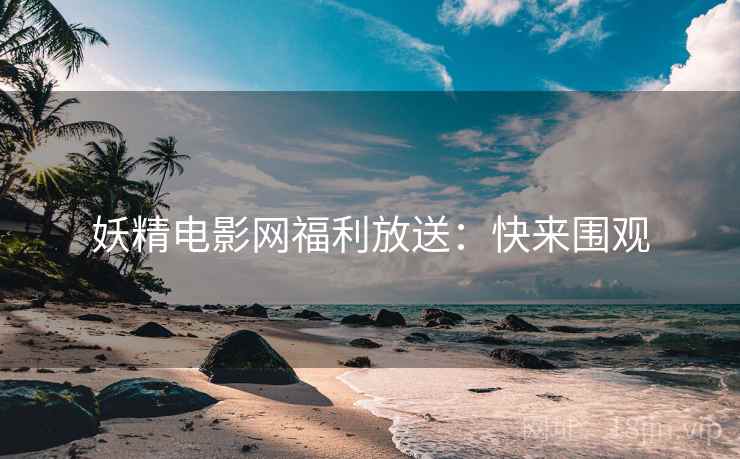 妖精电影网福利放送：快来围观