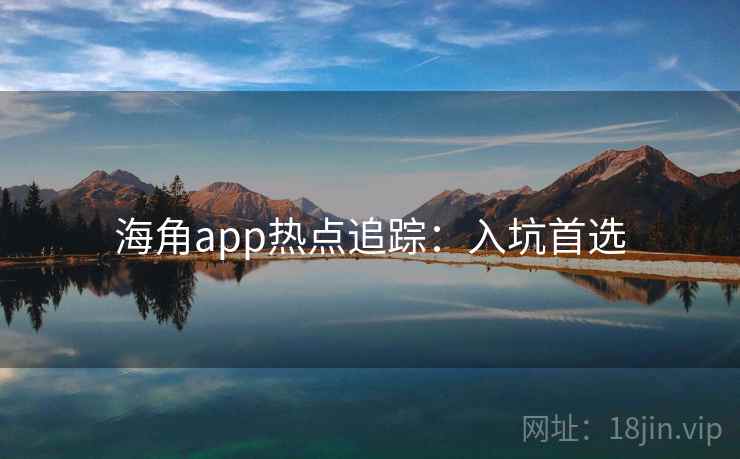 海角app热点追踪:入坑首选 海角app热点追踪:入坑首选