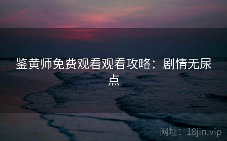 鉴黄师免费观看观看攻略:剧情无尿点 鉴黄师免费观看观看攻略:剧情无尿点