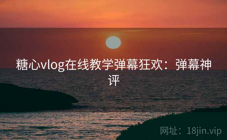 糖心vlog在线教学弹幕狂欢:弹幕神评 糖心vlog在线教学弹幕狂欢:弹幕神评