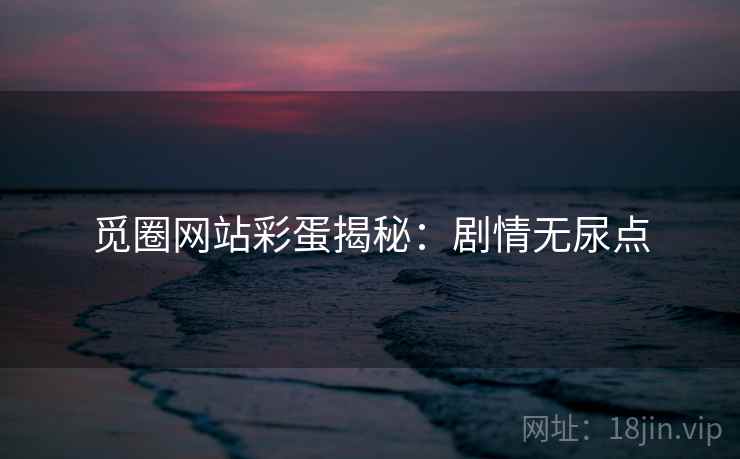 觅圈网站彩蛋揭秘：剧情无尿点