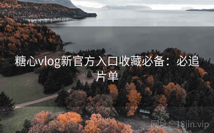 糖心vlog新官方入口收藏必备：必追片单