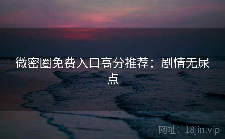微密圈免费入口高分推荐:剧情无尿点 微密圈免费入口高分推荐:剧情无尿点