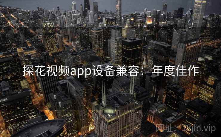 探花视频app设备兼容：年度佳作