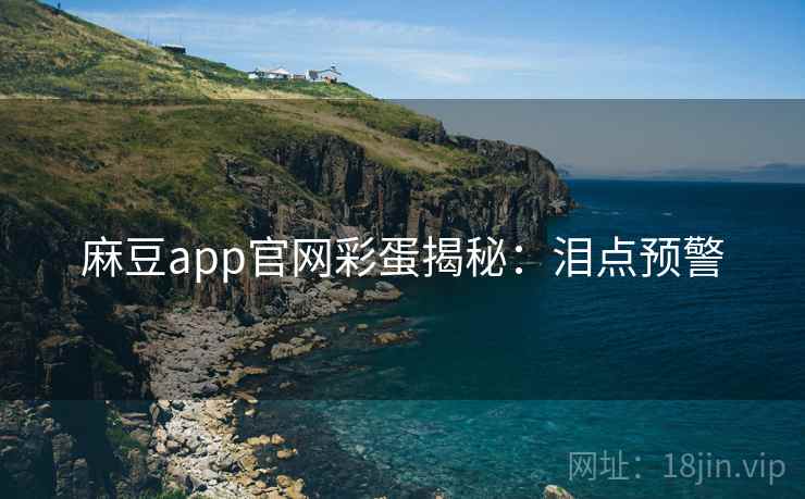 麻豆app官网彩蛋揭秘:泪点预警 麻豆app官网彩蛋揭秘:泪点预警