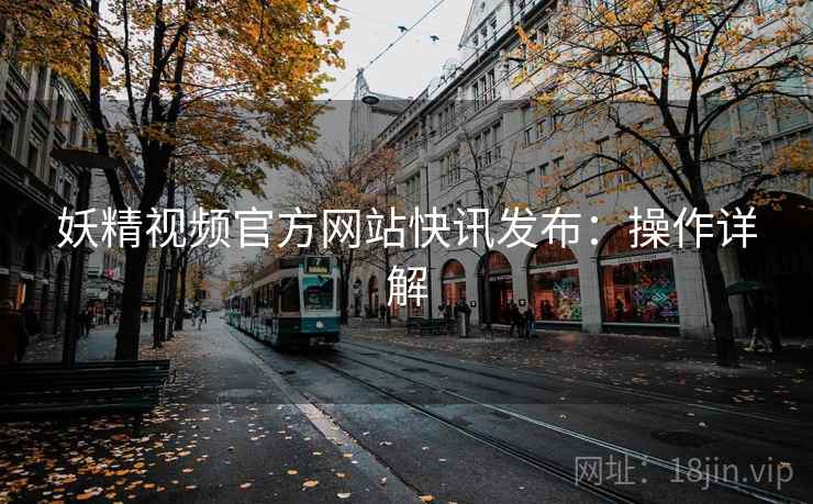妖精视频官方网站快讯发布：操作详解