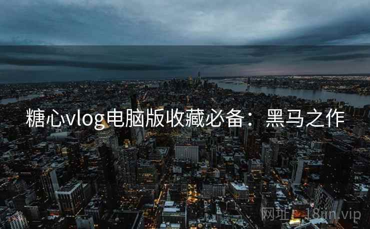 糖心vlog电脑版收藏必备：黑马之作