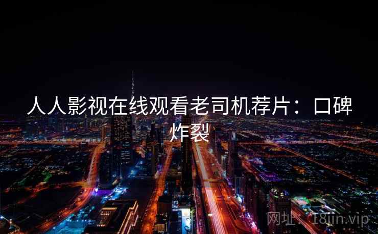 人人影视在线观看老司机荐片:口碑炸裂 人人影视在线观看老司机荐片:口碑炸裂