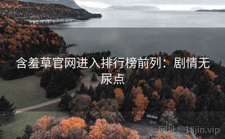 含羞草官网进入排行榜前列:剧情无尿点 含羞草官网进入排行榜前列:剧情无尿点