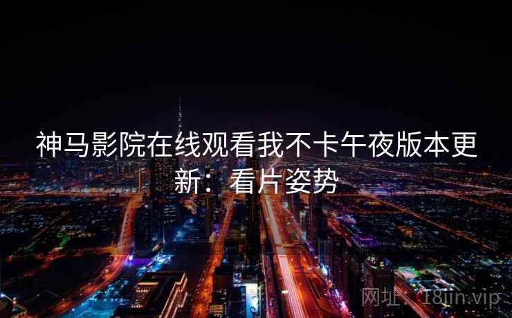 神马影院在线观看我不卡午夜版本更新：看片姿势